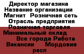 Директор магазина › Название организации ­ Магнит, Розничная сеть › Отрасль предприятия ­ Розничная торговля › Минимальный оклад ­ 44 300 - Все города Работа » Вакансии   . Мордовия респ.